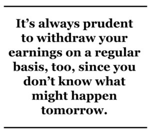  it’s always prudent to withdraw your earnings on a regular basis, too, since you don’t know what might happen tomorrow.